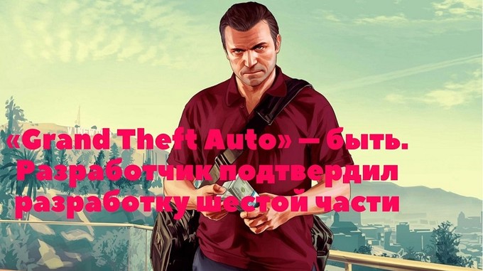 «Grand Theft Auto» – быть. Разработчик подтвердил разработку шестой части новости о Grand Theft Auto 6